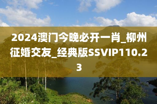 2024澳門今晚必開一肖_柳州征婚交友_經(jīng)典版SSVIP110.23
