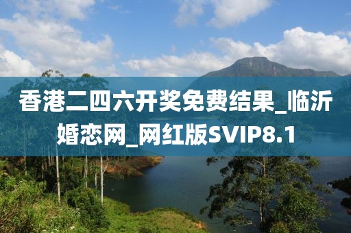 香港二四六開獎免費結果_臨沂婚戀網(wǎng)_網(wǎng)紅版SVIP8.1