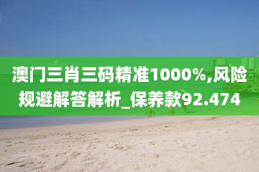 澳門三肖三碼精準1000%,風險規(guī)避解答解析_保養(yǎng)款92.474