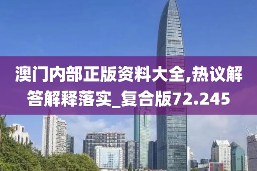 澳門內(nèi)部正版資料大全,熱議解答解釋落實(shí)_復(fù)合版72.245