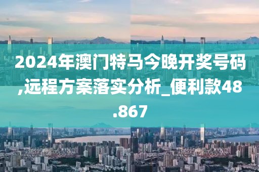 2024年澳門特馬今晚開獎(jiǎng)號(hào)碼,遠(yuǎn)程方案落實(shí)分析_便利款48.867