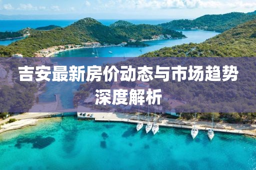 吉安最新房?jī)r(jià)動(dòng)態(tài)與市場(chǎng)趨勢(shì)深度解析