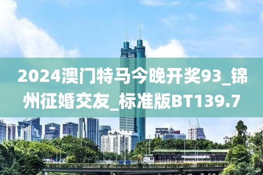2024澳門特馬今晚開獎93_錦州征婚交友_標準版BT139.7