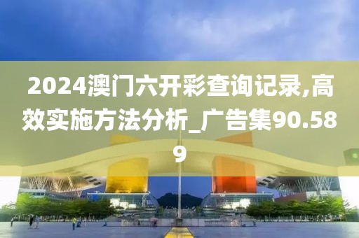 2024澳門六開彩查詢記錄,高效實(shí)施方法分析_廣告集90.589