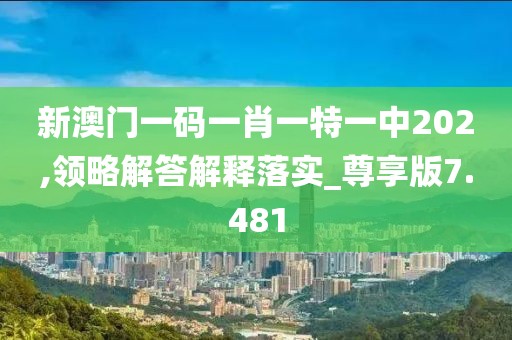新澳門一碼一肖一特一中202,領(lǐng)略解答解釋落實(shí)_尊享版7.481