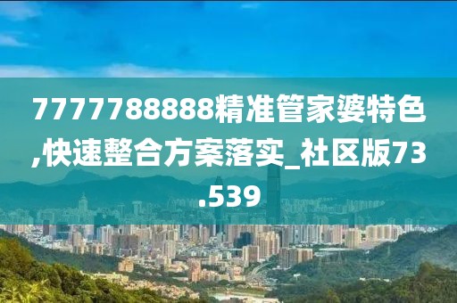 7777788888精準管家婆特色,快速整合方案落實_社區(qū)版73.539