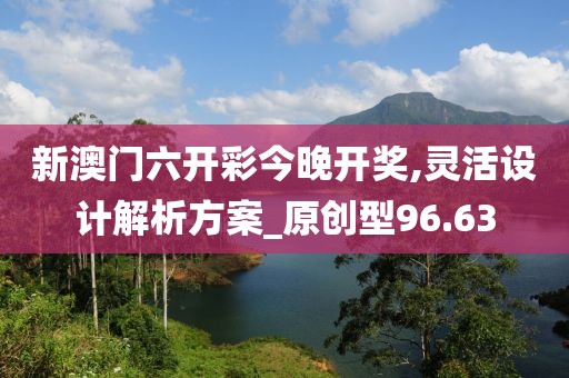 新澳門六開彩今晚開獎,靈活設(shè)計解析方案_原創(chuàng)型96.63