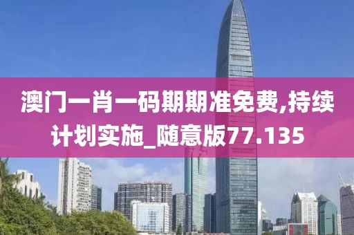 澳門一肖一碼期期準(zhǔn)免費,持續(xù)計劃實施_隨意版77.135