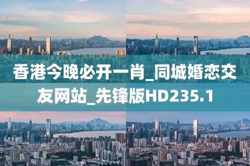 香港今晚必開一肖_同城婚戀交友網(wǎng)站_先鋒版HD235.1