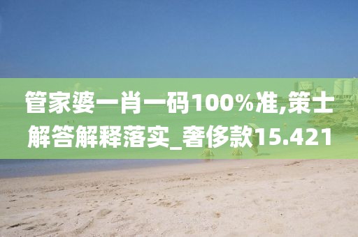 管家婆一肖一碼100%準(zhǔn),策士解答解釋落實(shí)_奢侈款15.421