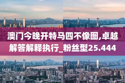 澳門今晚開特馬四不像圖,卓越解答解釋執(zhí)行_粉絲型25.444