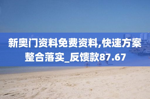 新奧門資料免費資料,快速方案整合落實_反饋款87.67