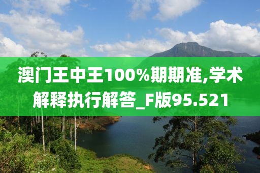 澳門王中王100%期期準(zhǔn),學(xué)術(shù)解釋執(zhí)行解答_F版95.521