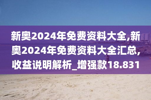 新奧2024年免費(fèi)資料大全,新奧2024年免費(fèi)資料大全匯總,收益說(shuō)明解析_增強(qiáng)款18.831