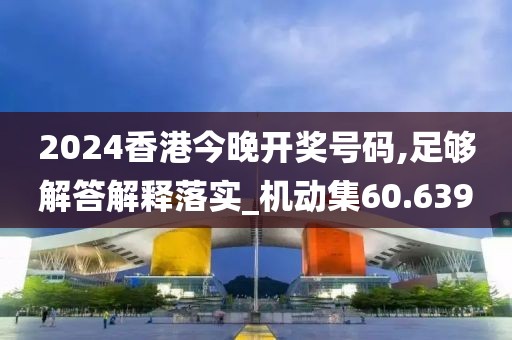 2024香港今晚開(kāi)獎(jiǎng)號(hào)碼,足夠解答解釋落實(shí)_機(jī)動(dòng)集60.639