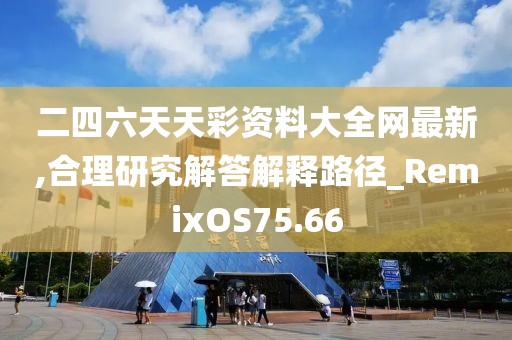 二四六天天彩資料大全網(wǎng)最新,合理研究解答解釋路徑_RemixOS75.66
