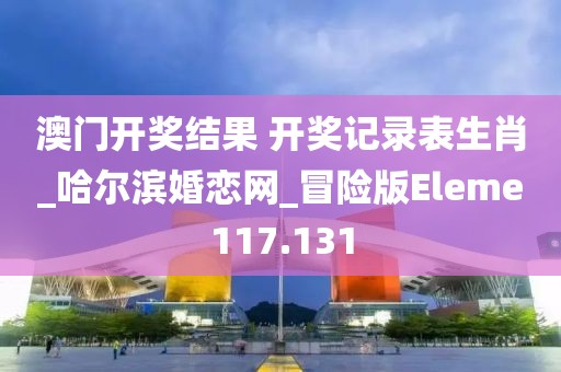 澳門開獎(jiǎng)結(jié)果 開獎(jiǎng)記錄表生肖_哈爾濱婚戀網(wǎng)_冒險(xiǎn)版Eleme117.131