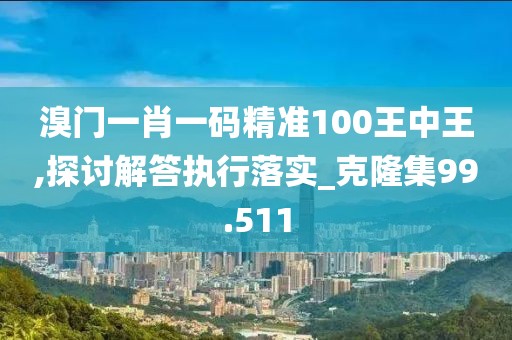 溴門一肖一碼精準100王中王,探討解答執(zhí)行落實_克隆集99.511