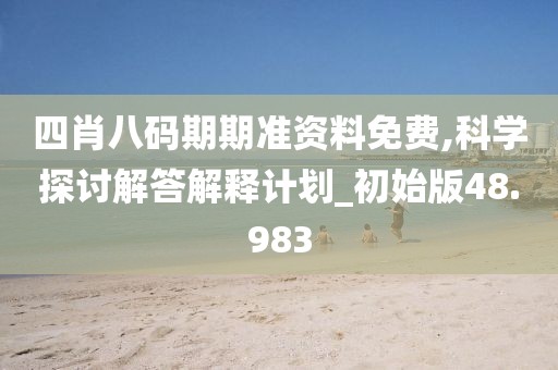 四肖八碼期期準(zhǔn)資料免費(fèi),科學(xué)探討解答解釋計(jì)劃_初始版48.983