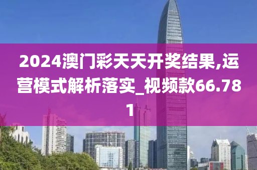 2024澳門彩天天開獎結果,運營模式解析落實_視頻款66.781