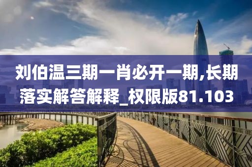 劉伯溫三期一肖必開(kāi)一期,長(zhǎng)期落實(shí)解答解釋_權(quán)限版81.103