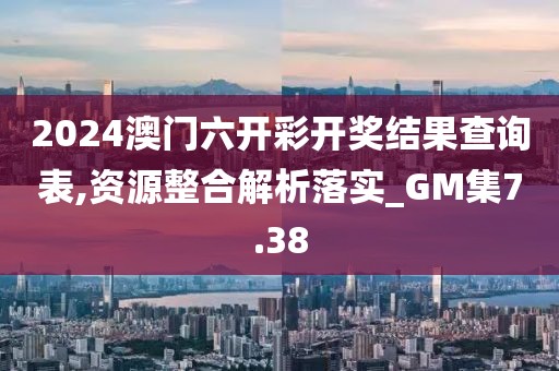 2024澳門(mén)六開(kāi)彩開(kāi)獎(jiǎng)結(jié)果查詢表,資源整合解析落實(shí)_GM集7.38