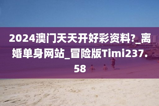 2024澳門天天開好彩資料?_離婚單身網(wǎng)站_冒險版Timi237.58