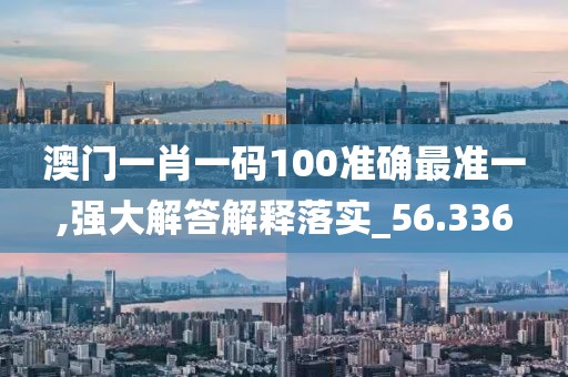 澳門一肖一碼100準(zhǔn)確最準(zhǔn)一,強大解答解釋落實_56.336