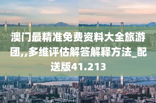 澳門最精準(zhǔn)免費(fèi)資料大全旅游團(tuán),,多維評(píng)估解答解釋方法_配送版41.213