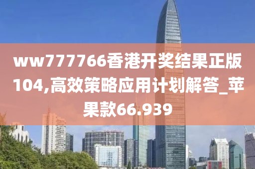 ww777766香港開獎(jiǎng)結(jié)果正版104,高效策略應(yīng)用計(jì)劃解答_蘋果款66.939