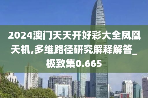 2024澳門天天開(kāi)好彩大全鳳凰天機(jī),多維路徑研究解釋解答_極致集0.665