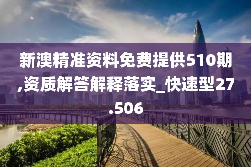 新澳精準資料免費提供510期,資質(zhì)解答解釋落實_快速型27.506