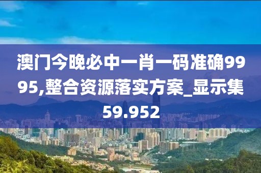澳門今晚必中一肖一碼準(zhǔn)確9995,整合資源落實(shí)方案_顯示集59.952