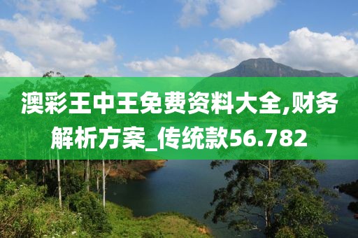 澳彩王中王免費(fèi)資料大全,財(cái)務(wù)解析方案_傳統(tǒng)款56.782