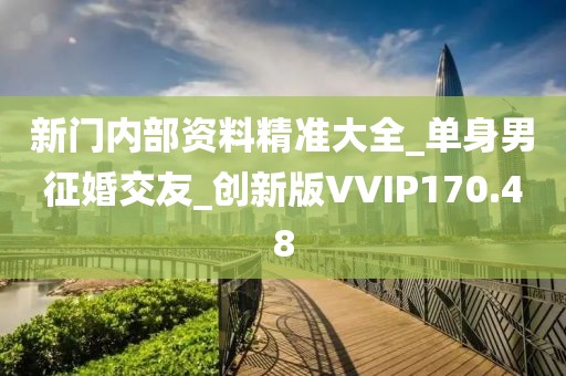 新門內(nèi)部資料精準(zhǔn)大全_單身男征婚交友_創(chuàng)新版VVIP170.48