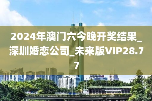 2024年澳門六今晚開獎(jiǎng)結(jié)果_深圳婚戀公司_未來版VIP28.77