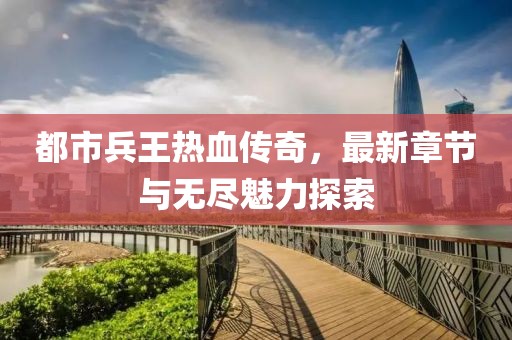 都市兵王熱血傳奇，最新章節(jié)與無(wú)盡魅力探索