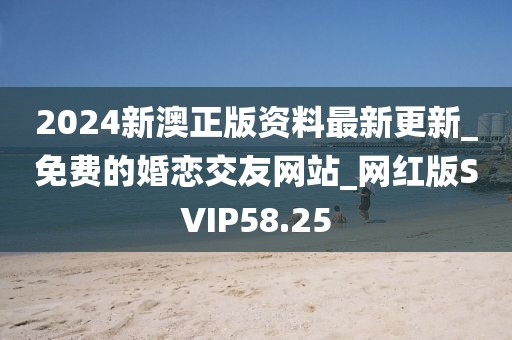 2024新澳正版資料最新更新_免費的婚戀交友網(wǎng)站_網(wǎng)紅版SVIP58.25