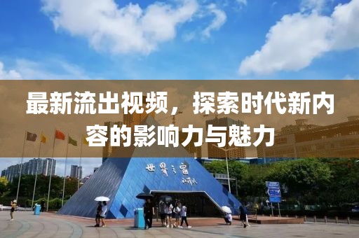最新流出視頻，探索時(shí)代新內(nèi)容的影響力與魅力