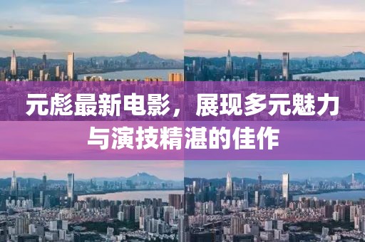 元彪最新電影，展現(xiàn)多元魅力與演技精湛的佳作
