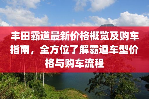 豐田霸道最新價(jià)格概覽及購車指南，全方位了解霸道車型價(jià)格與購車流程