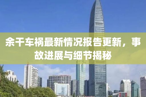余干車(chē)禍最新情況報(bào)告更新，事故進(jìn)展與細(xì)節(jié)揭秘
