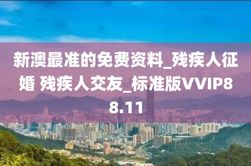 新澳最準的免費資料_殘疾人征婚 殘疾人交友_標準版VVIP88.11