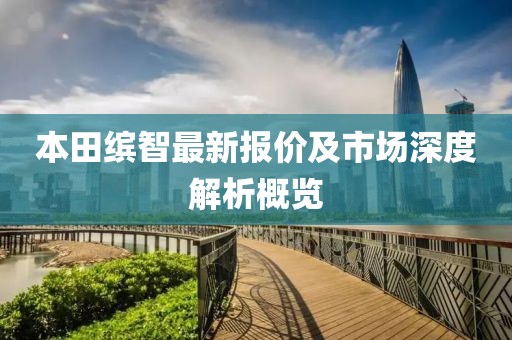 本田繽智最新報(bào)價(jià)及市場(chǎng)深度解析概覽