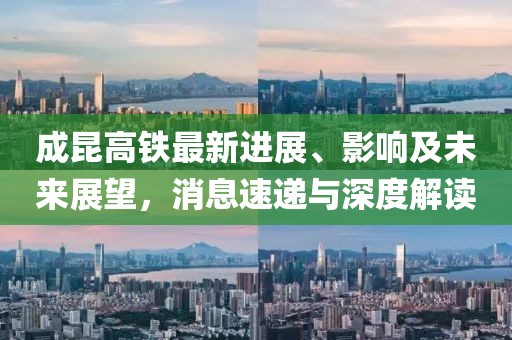 成昆高鐵最新進(jìn)展、影響及未來展望，消息速遞與深度解讀
