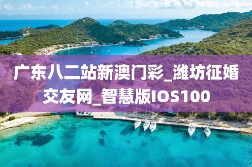 廣東八二站新澳門彩_濰坊征婚交友網(wǎng)_智慧版IOS100
