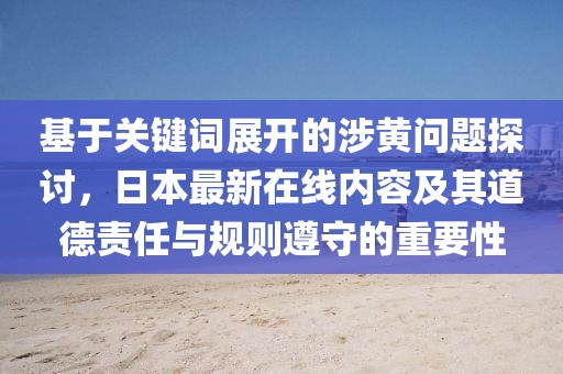 基于關(guān)鍵詞展開的涉黃問題探討，日本最新在線內(nèi)容及其道德責(zé)任與規(guī)則遵守的重要性