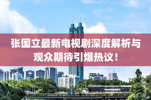 張國立最新電視劇深度解析與觀眾期待引爆熱議！