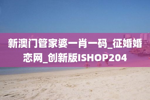 新澳門管家婆一肖一碼_征婚婚戀網(wǎng)_創(chuàng)新版ISHOP204