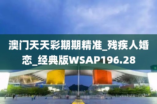 澳門天天彩期期精準_殘疾人婚戀_經(jīng)典版WSAP196.28